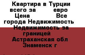Квартира в Турции всего за 35.000 евро › Цена ­ 35 000 - Все города Недвижимость » Недвижимость за границей   . Астраханская обл.,Знаменск г.